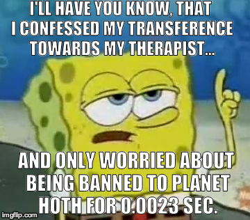 I'll Have You Know Spongebob Meme | I'LL HAVE YOU KNOW, THAT I CONFESSED MY TRANSFERENCE TOWARDS MY THERAPIST... AND ONLY WORRIED ABOUT BEING BANNED TO PLANET HOTH FOR 0.0023 SEC. | image tagged in memes,ill have you know spongebob | made w/ Imgflip meme maker