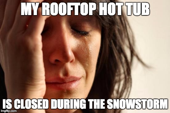 First World Problems | MY ROOFTOP HOT TUB; IS CLOSED DURING THE SNOWSTORM | image tagged in memes,first world problems | made w/ Imgflip meme maker