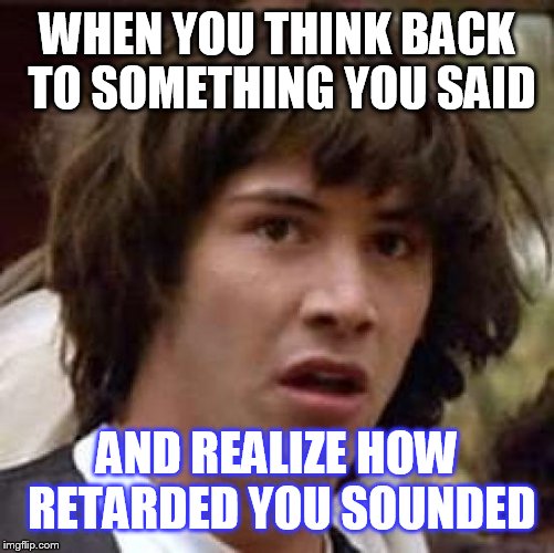 Conspiracy Keanu | WHEN YOU THINK BACK TO SOMETHING YOU SAID; AND REALIZE HOW RETARDED YOU SOUNDED | image tagged in memes,conspiracy keanu | made w/ Imgflip meme maker