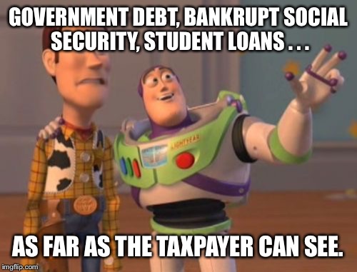 It's like prosperity...only different  | GOVERNMENT DEBT, BANKRUPT SOCIAL SECURITY, STUDENT LOANS . . . AS FAR AS THE TAXPAYER CAN SEE. | image tagged in x x everywhere,social security,government debt,student loans,prosperity | made w/ Imgflip meme maker