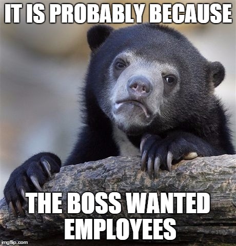 Confession Bear Meme | IT IS PROBABLY BECAUSE THE BOSS WANTED EMPLOYEES | image tagged in memes,confession bear | made w/ Imgflip meme maker