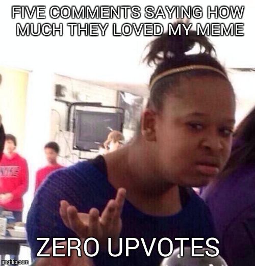 Black Girl Wat Meme | FIVE COMMENTS SAYING HOW MUCH THEY LOVED MY MEME ZERO UPVOTES | image tagged in memes,black girl wat | made w/ Imgflip meme maker