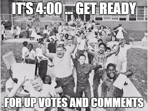 IT'S 4:00 ... GET READY; FOR UP VOTES AND COMMENTS | image tagged in school's out | made w/ Imgflip meme maker