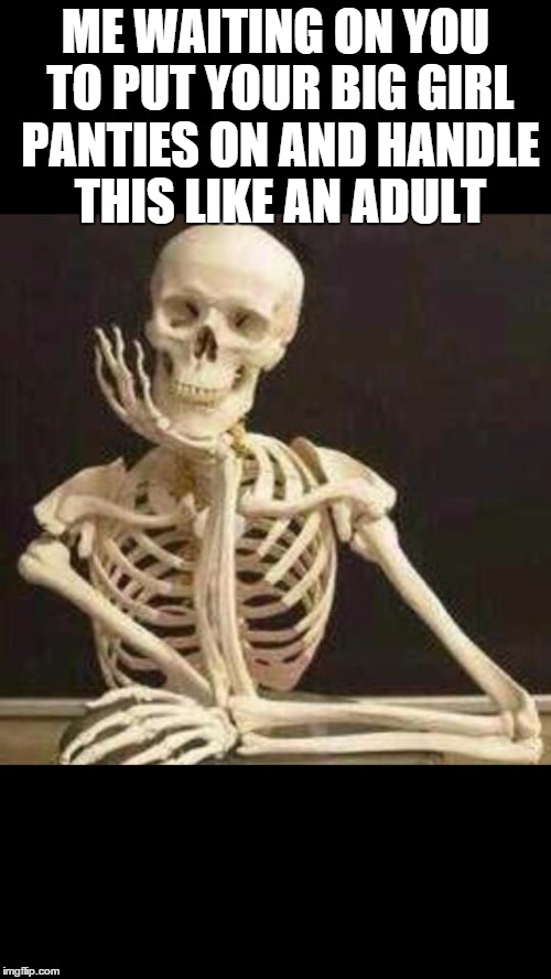 skeleton waiting | ME WAITING ON YOU TO PUT YOUR BIG GIRL PANTIES ON AND HANDLE THIS LIKE AN ADULT | image tagged in skeleton waiting | made w/ Imgflip meme maker