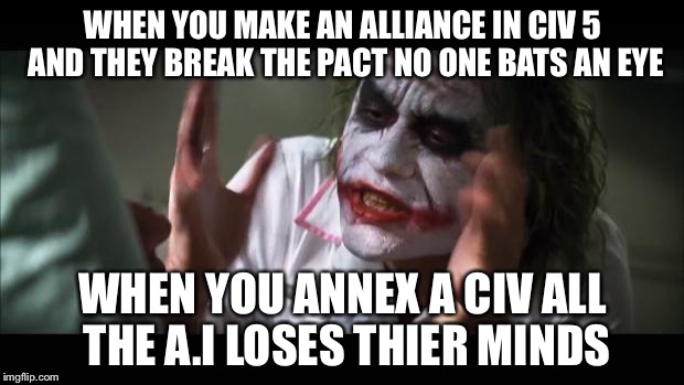 And everybody loses their minds Meme | WHEN YOU MAKE AN ALLIANCE IN CIV 5 AND THEY BREAK THE PACT NO ONE BATS AN EYE; WHEN YOU ANNEX A CIV ALL THE A.I LOSES THIER MINDS | image tagged in memes,and everybody loses their minds | made w/ Imgflip meme maker