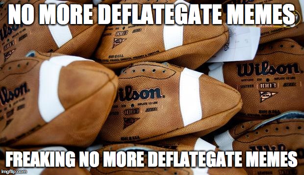 Patriots Footballs |  NO MORE DEFLATEGATE MEMES; FREAKING NO MORE DEFLATEGATE MEMES | image tagged in patriots footballs | made w/ Imgflip meme maker