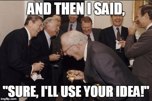 Laughing Men In Suits | AND THEN I SAID, "SURE, I'LL USE YOUR IDEA!" | image tagged in memes,laughing men in suits | made w/ Imgflip meme maker