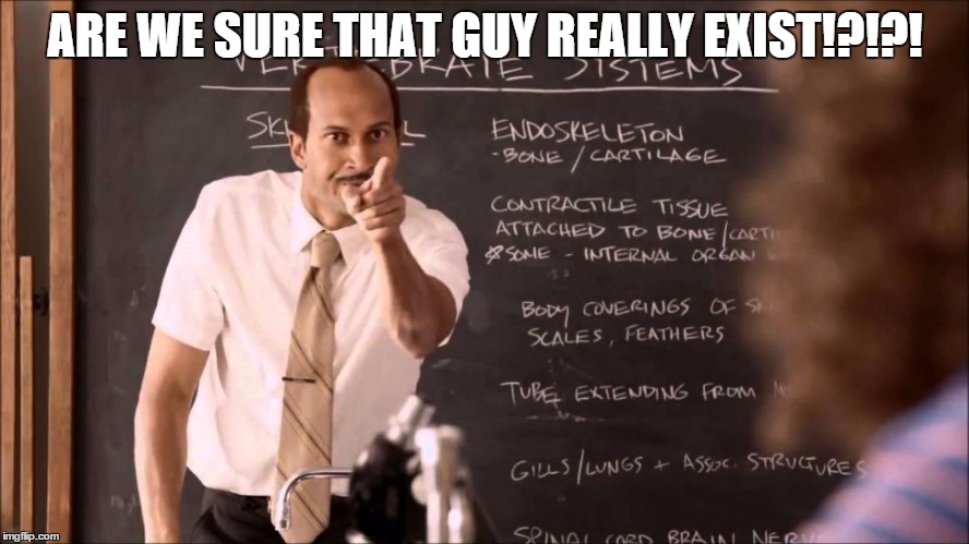 Key and Peele Substitute Teacher | ARE WE SURE THAT GUY REALLY EXIST!?!?! | image tagged in key and peele substitute teacher | made w/ Imgflip meme maker