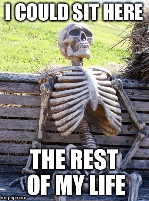 Waiting Skeleton | I COULD SIT HERE; THE REST OF MY LIFE | image tagged in memes,waiting skeleton | made w/ Imgflip meme maker