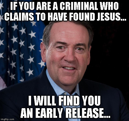 Mike Huckabee | IF YOU ARE A CRIMINAL WHO CLAIMS TO HAVE FOUND JESUS... I WILL FIND YOU AN EARLY RELEASE... | image tagged in mike huckabee | made w/ Imgflip meme maker