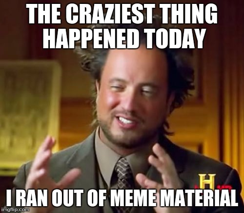 Ancient Aliens Meme | THE CRAZIEST THING HAPPENED TODAY; I RAN OUT OF MEME MATERIAL | image tagged in memes,ancient aliens | made w/ Imgflip meme maker