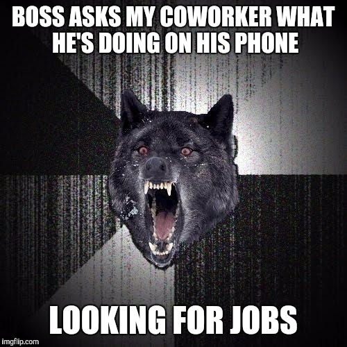 Insanity Wolf Meme | BOSS ASKS MY COWORKER WHAT HE'S DOING ON HIS PHONE; LOOKING FOR JOBS | image tagged in memes,insanity wolf,AdviceAnimals | made w/ Imgflip meme maker