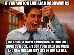 Liar Liar | IF YOU WATCH LIAR LIAR BACKWARDS; ITS ABOUT A LAWYER WHO WAS TELLING THE TRUTH SO MUCH, HIS SON TOOK BACK HIS WISH, AND NOW HIS DAD JUST LIES TO HIM ALL DAY. | image tagged in liar liar | made w/ Imgflip meme maker