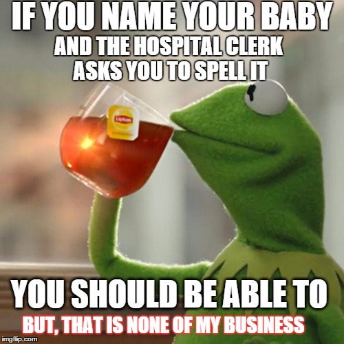 But That's None Of My Business Meme | IF YOU NAME YOUR BABY; AND THE HOSPITAL CLERK ASKS YOU TO SPELL IT; YOU SHOULD BE ABLE TO; BUT, THAT IS NONE OF MY BUSINESS | image tagged in memes,but thats none of my business,kermit the frog | made w/ Imgflip meme maker