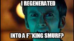 Doctor Who - What? | I REGENERATED; INTO A F**KING SMURF? | image tagged in doctor who - what | made w/ Imgflip meme maker