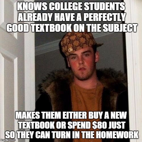 Scumbag Steve | KNOWS COLLEGE STUDENTS ALREADY HAVE A PERFECTLY GOOD TEXTBOOK ON THE SUBJECT; MAKES THEM EITHER BUY A NEW TEXTBOOK OR SPEND $80 JUST SO THEY CAN TURN IN THE HOMEWORK | image tagged in memes,scumbag steve | made w/ Imgflip meme maker