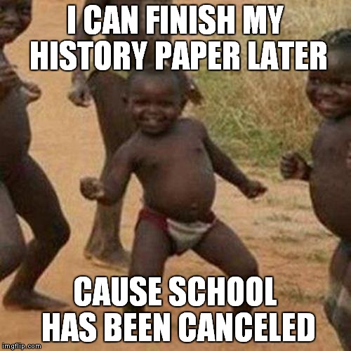 Third World Success Kid | I CAN FINISH MY HISTORY PAPER LATER; CAUSE SCHOOL HAS BEEN CANCELED | image tagged in memes,third world success kid | made w/ Imgflip meme maker