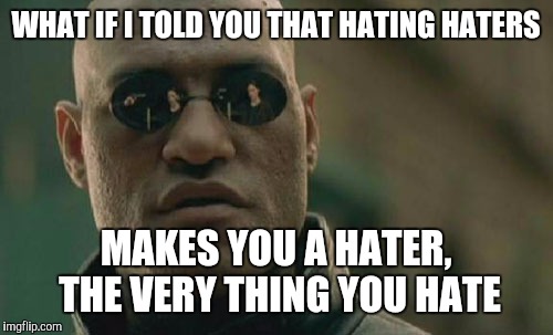 Ironic isn't it? | WHAT IF I TOLD YOU THAT HATING HATERS; MAKES YOU A HATER, THE VERY THING YOU HATE | image tagged in memes,matrix morpheus,hating,haters,irony | made w/ Imgflip meme maker