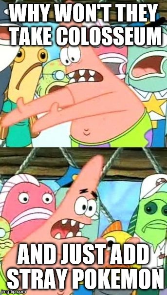 Put It Somewhere Else Patrick Meme | WHY WON'T THEY TAKE COLOSSEUM; AND JUST ADD STRAY POKEMON | image tagged in memes,put it somewhere else patrick | made w/ Imgflip meme maker