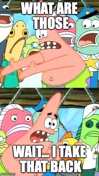 Put It Somewhere Else Patrick | WHAT ARE THOSE; WAIT... I TAKE THAT BACK | image tagged in memes,put it somewhere else patrick | made w/ Imgflip meme maker