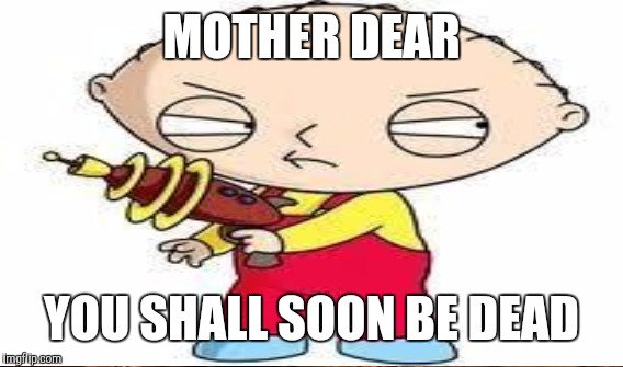 MOTHER DEAR YOU SHALL SOON BE DEAD | made w/ Imgflip meme maker