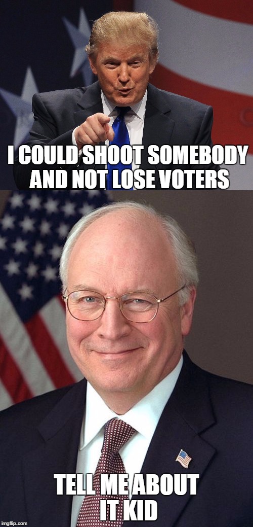 For Cheney this is old hat | I COULD SHOOT SOMEBODY AND NOT LOSE VOTERS; TELL ME ABOUT IT KID | image tagged in dick cheney,donald trump,funny,memes,Republican_memes | made w/ Imgflip meme maker