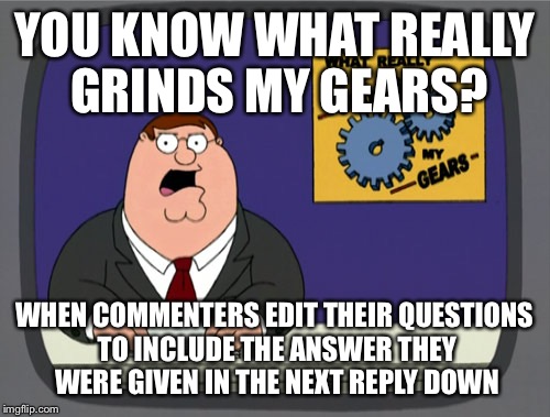 Peter Griffin News | YOU KNOW WHAT REALLY GRINDS MY GEARS? WHEN COMMENTERS EDIT THEIR QUESTIONS TO INCLUDE THE ANSWER THEY WERE GIVEN IN THE NEXT REPLY DOWN | image tagged in memes,peter griffin news,AdviceAnimals | made w/ Imgflip meme maker