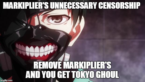 Tokyo Ghoul | MARKIPLIER'S UNNECESSARY CENSORSHIP; REMOVE MARKIPLIER'S AND YOU GET TOKYO GHOUL | image tagged in tokyo ghoul | made w/ Imgflip meme maker