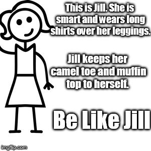Be like jill  | This is Jill. She is smart and wears long shirts over her leggings. Jill keeps her camel toe and muffin top to herself. Be Like Jill | image tagged in be like jill | made w/ Imgflip meme maker