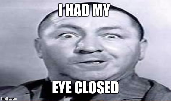 I HAD MY EYE CLOSED | made w/ Imgflip meme maker