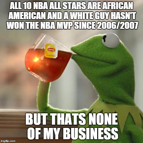 But That's None Of My Business | ALL 10 NBA ALL STARS ARE AFRICAN AMERICAN AND A WHITE GUY HASN'T WON THE NBA MVP SINCE 2006/2007; BUT THATS NONE OF MY BUSINESS | image tagged in memes,but thats none of my business,kermit the frog | made w/ Imgflip meme maker