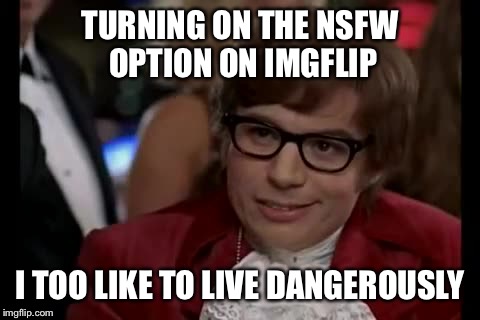 I Too Like To Live Dangerously | TURNING ON THE NSFW OPTION ON IMGFLIP; I TOO LIKE TO LIVE DANGEROUSLY | image tagged in memes,i too like to live dangerously | made w/ Imgflip meme maker