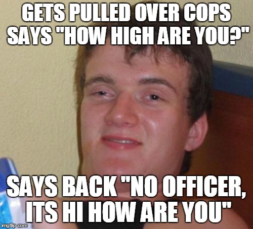 10 Guy Meme | GETS PULLED OVER COPS SAYS "HOW HIGH ARE YOU?"; SAYS BACK "NO OFFICER, ITS HI HOW ARE YOU" | image tagged in memes,10 guy | made w/ Imgflip meme maker