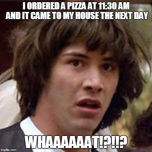 Conspiracy Keanu Meme | I ORDERED A PIZZA AT 11:30 AM AND IT CAME TO MY HOUSE THE NEXT DAY; WHAAAAAAT!?!!? | image tagged in memes,conspiracy keanu | made w/ Imgflip meme maker