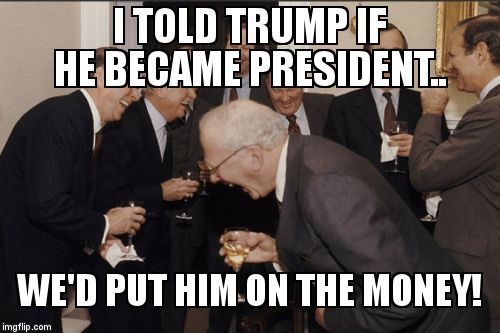 Please don't... | I TOLD TRUMP IF HE BECAME PRESIDENT.. WE'D PUT HIM ON THE MONEY! | image tagged in memes,laughing men in suits,trump,2016 presidential candidate,donald trump | made w/ Imgflip meme maker