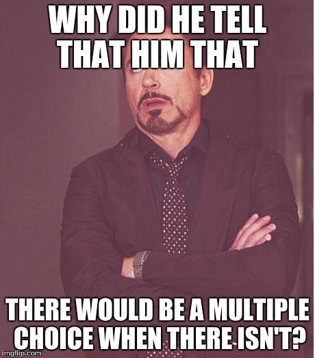 Face You Make Robert Downey Jr Meme | WHY DID HE TELL THAT HIM THAT THERE WOULD BE A MULTIPLE CHOICE WHEN THERE ISN'T? | image tagged in memes,face you make robert downey jr | made w/ Imgflip meme maker