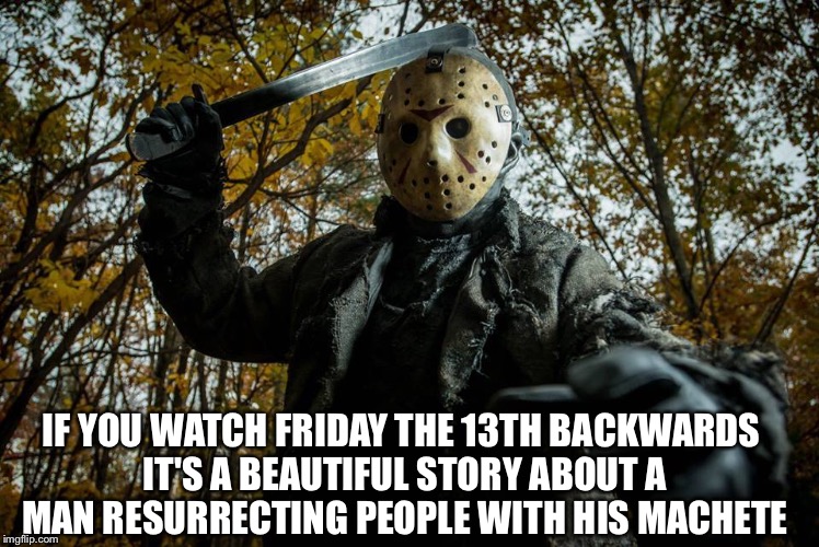 Jason | IF YOU WATCH FRIDAY THE 13TH BACKWARDS IT'S A BEAUTIFUL STORY ABOUT A MAN RESURRECTING PEOPLE WITH HIS MACHETE | image tagged in story,memes,jason voorhees | made w/ Imgflip meme maker
