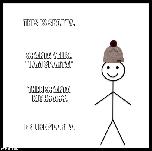 Be Like Bill | THIS IS SPARTA. SPARTA YELLS, "I AM SPARTA!"; THEN SPARTA KICKS ASS. BE LIKE SPARTA. | image tagged in memes,be like bill | made w/ Imgflip meme maker