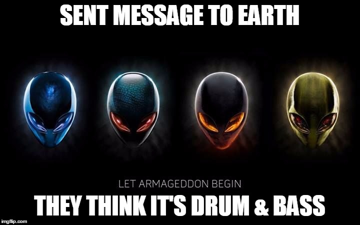 SENT MESSAGE TO EARTH; THEY THINK IT'S DRUM & BASS | image tagged in let armageddon begin | made w/ Imgflip meme maker