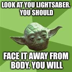 Advice Yoda Meme | LOOK AT YOU LIGHTSABER. YOU SHOULD; FACE IT AWAY FROM BODY. YOU WILL | image tagged in memes,advice yoda | made w/ Imgflip meme maker