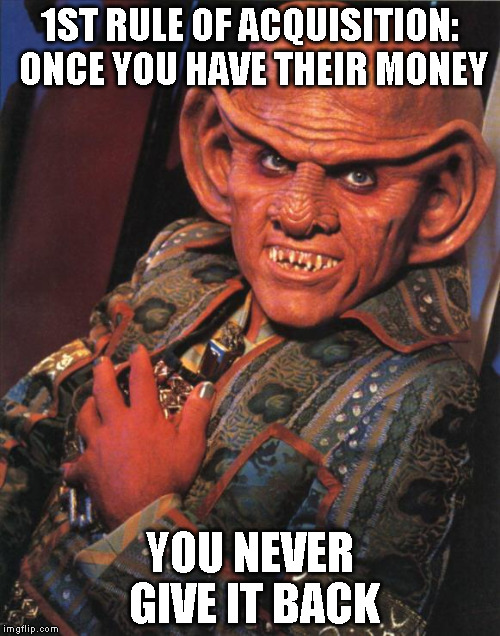 Quark | 1ST RULE OF ACQUISITION: ONCE YOU HAVE THEIR MONEY; YOU NEVER GIVE IT BACK | image tagged in quark | made w/ Imgflip meme maker