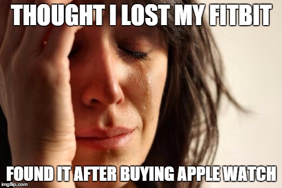 First World Problems | THOUGHT I LOST MY FITBIT; FOUND IT AFTER BUYING APPLE WATCH | image tagged in memes,first world problems | made w/ Imgflip meme maker