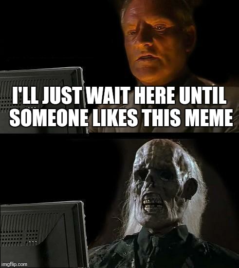 I'll Just Wait Here Meme | I'LL JUST WAIT HERE UNTIL SOMEONE LIKES THIS MEME | image tagged in memes,ill just wait here | made w/ Imgflip meme maker