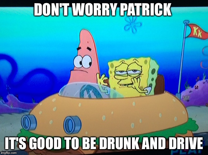 Drunk spongebob | DON'T WORRY PATRICK; IT'S GOOD TO BE DRUNK AND DRIVE | image tagged in drunk spongebob | made w/ Imgflip meme maker