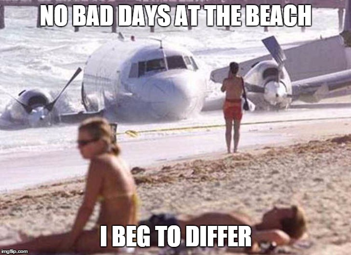 Bad day | NO BAD DAYS AT THE BEACH; I BEG TO DIFFER | image tagged in beach | made w/ Imgflip meme maker