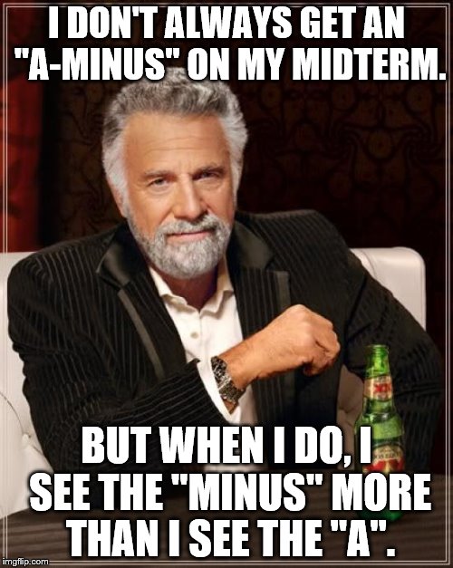 The Most Interesting Man In The World | I DON'T ALWAYS GET AN "A-MINUS" ON MY MIDTERM. BUT WHEN I DO, I SEE THE "MINUS" MORE THAN I SEE THE "A". | image tagged in memes,the most interesting man in the world | made w/ Imgflip meme maker