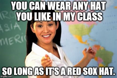 When my teacher took away my Yankees hat after saying she was open to fans of any sports team | YOU CAN WEAR ANY HAT YOU LIKE IN MY CLASS; SO LONG AS IT'S A RED SOX HAT. | image tagged in memes,unhelpful high school teacher | made w/ Imgflip meme maker