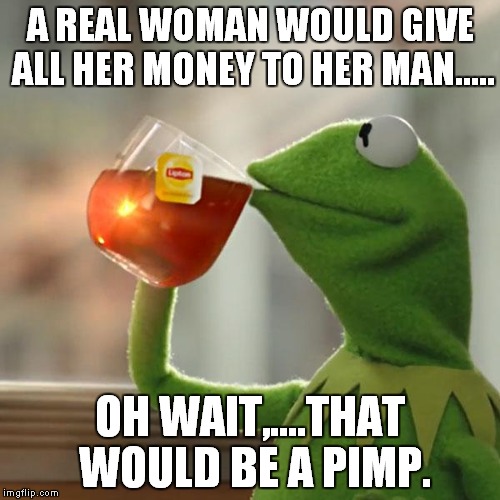 But That's None Of My Business | A REAL WOMAN WOULD GIVE ALL HER MONEY TO HER MAN..... OH WAIT,....THAT WOULD BE A PIMP. | image tagged in memes,but thats none of my business,kermit the frog | made w/ Imgflip meme maker