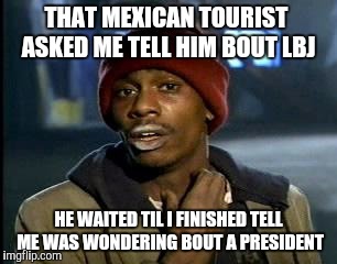 Y'all Got Any More Of That | THAT MEXICAN TOURIST  ASKED ME TELL HIM BOUT LBJ; HE WAITED TIL I FINISHED TELL ME WAS WONDERING BOUT A PRESIDENT | image tagged in memes,yall got any more of | made w/ Imgflip meme maker