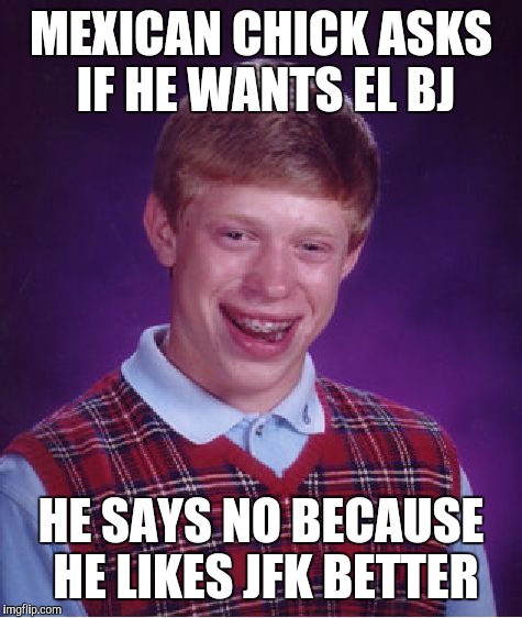 Bad Luck Brian | MEXICAN CHICK ASKS IF HE WANTS EL BJ; HE SAYS NO BECAUSE HE LIKES JFK BETTER | image tagged in memes,bad luck brian | made w/ Imgflip meme maker